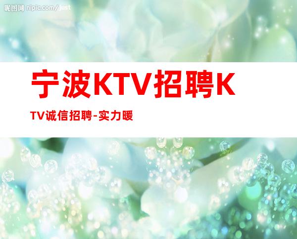 宁波KTV招聘KTV诚信招聘-实力暖心让你安心赚钱