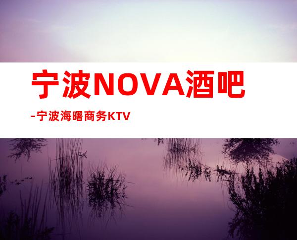 宁波NOVA酒吧 – 宁波海曙商务KTV