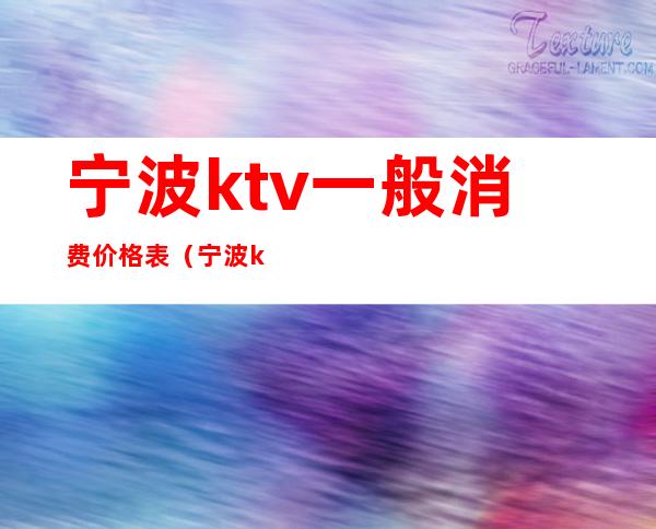 宁波ktv一般消费价格表（宁波ktv一般消费价格表大全）