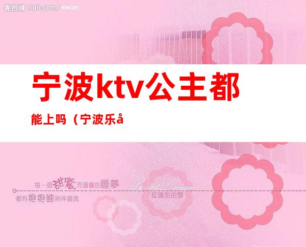 宁波ktv公主都能上吗（宁波乐公馆ktv女的漂亮吗）