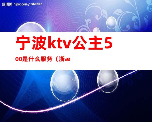 宁波ktv公主500是什么服务（浙江宁波ktv公主小费）