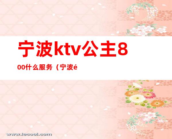 宁波ktv公主800什么服务（宁波魅力国际ktv公主小费）