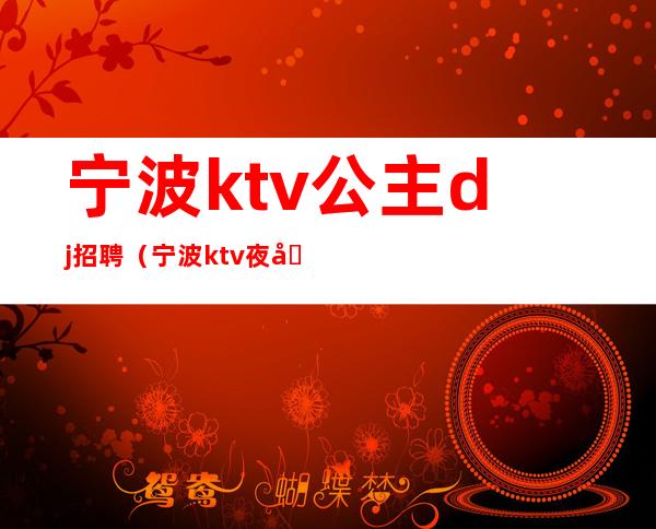 宁波ktv公主dj招聘（宁波ktv夜场包房DJ招聘信息）