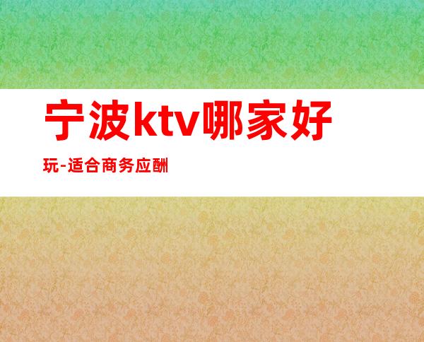 宁波ktv哪家好玩-适合商务应酬 – 宁波象山商务KTV