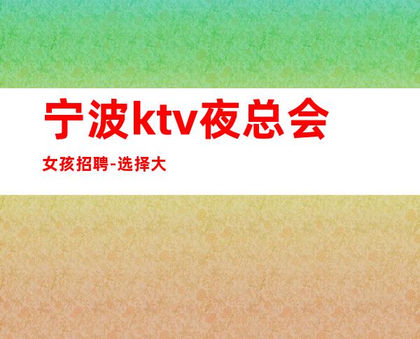 宁波ktv夜总会女孩招聘-选择大于盲目努力