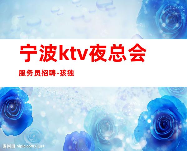 宁波ktv夜总会服务员招聘-孩独自闯荡必须赚钱