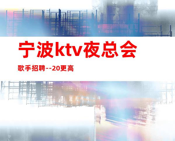 宁波ktv夜总会歌手招聘--20更高KTV-一切都安排到位