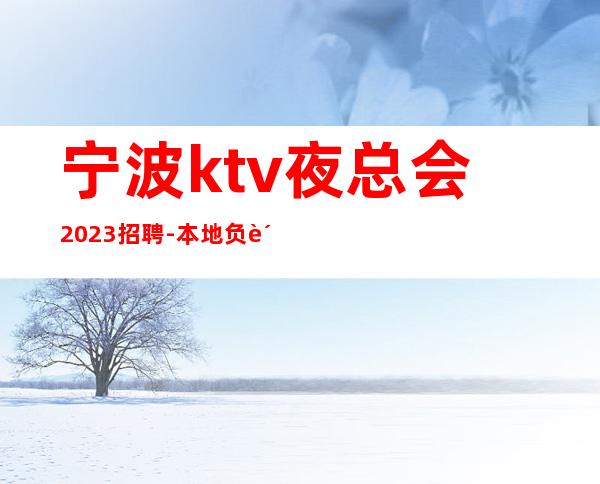 宁波ktv夜总会2023招聘-本地负责