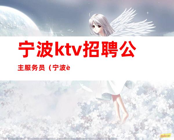 宁波ktv招聘公主服务员（宁波豪情ktv招聘公主服务员）