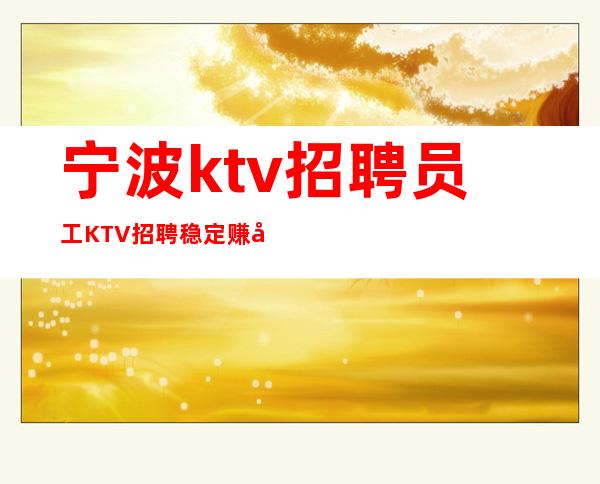 宁波ktv招聘员工 KTV招聘稳定赚好像靠谱