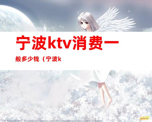 宁波ktv消费一般多少钱（宁波ktv价格）