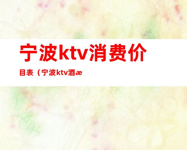 宁波ktv消费价目表（宁波ktv酒水价格）