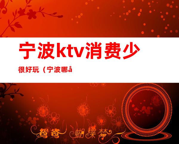 宁波ktv消费少很好玩（宁波哪家ktv档次高）