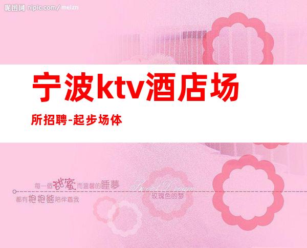 宁波ktv酒店场所招聘-起步场体验大场所生活