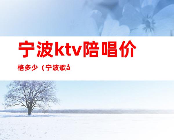 宁波ktv陪唱价格多少（宁波歌厅陪唱多少钱）