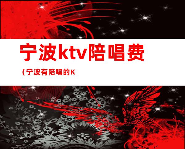 宁波ktv陪唱费（宁波有陪唱的KTV）