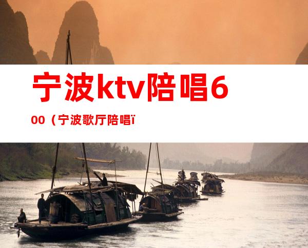 宁波ktv陪唱600（宁波歌厅陪唱）