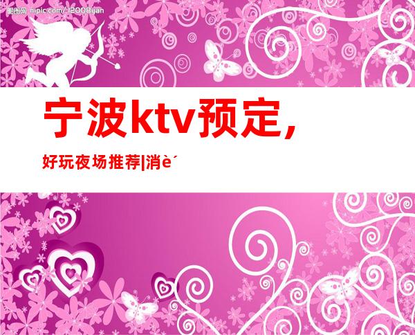 宁波ktv预定,好玩夜场推荐|消费排名攻略 – 宁波江东商务KTV