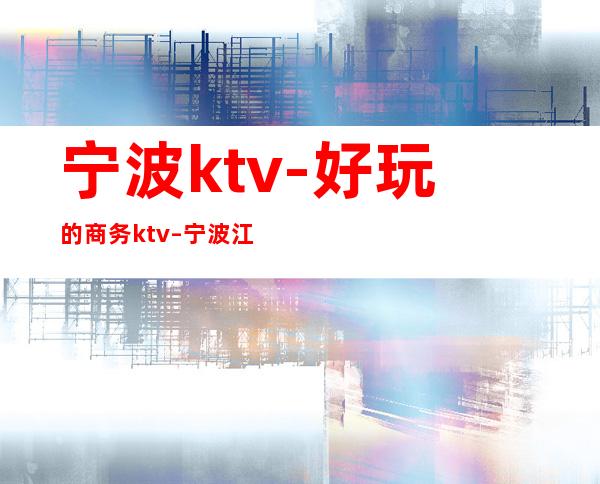 宁波ktv-好玩的商务ktv – 宁波江北商务KTV