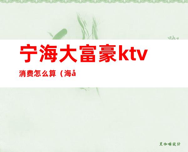 宁海大富豪ktv消费怎么算（海宁最大的KTV）