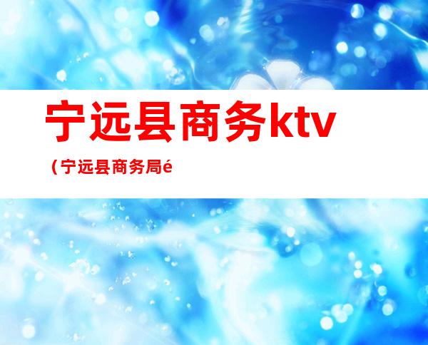 宁远县商务ktv（宁远县商务局领导）