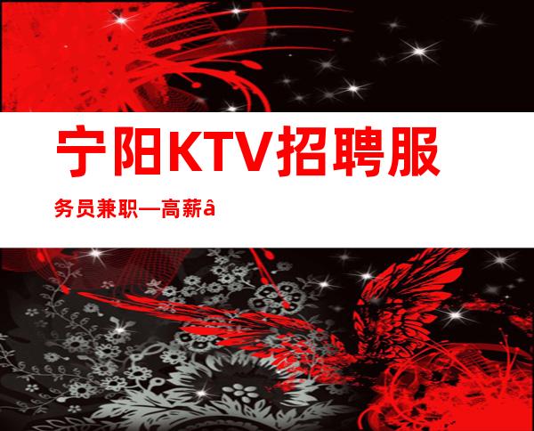 宁阳KTV招聘服务员兼职—高薪—上班肯定很容易