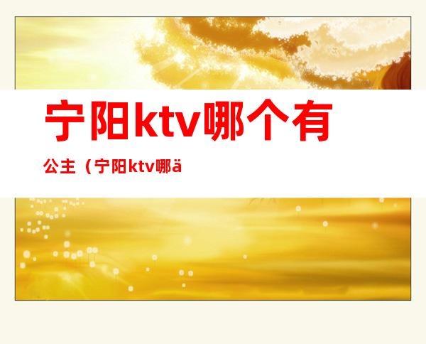 宁阳ktv哪个有公主（宁阳ktv哪个有公主房）