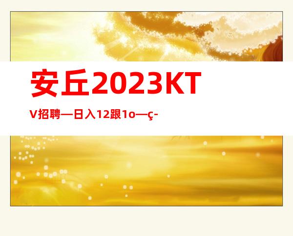 安丘2023KTV招聘—日入12跟1o—等待你的加入