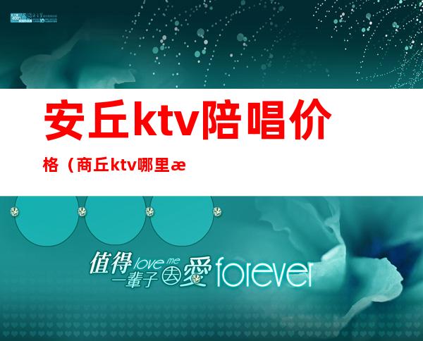 安丘ktv陪唱价格（商丘ktv哪里有陪唱价格）