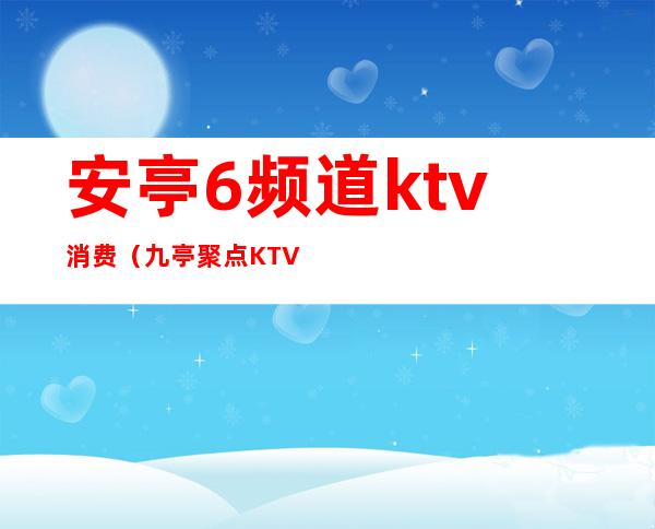 安亭6频道ktv消费（九亭聚点KTV）