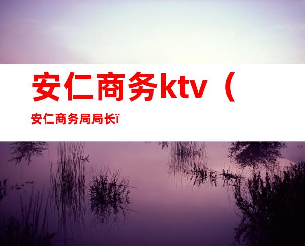 安仁商务ktv（安仁商务局局长）