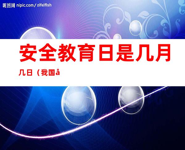 安全教育日是几月几日（我国国家安全教育日是几月几日）