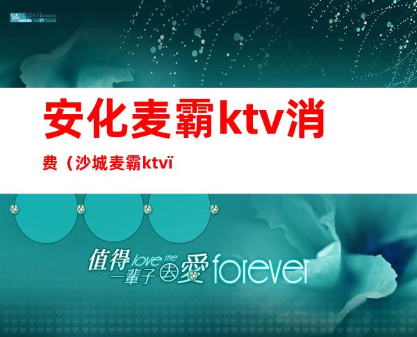 安化麦霸ktv消费（沙城麦霸ktv）