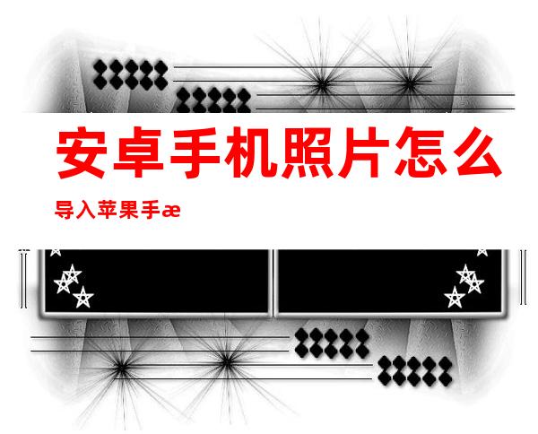 安卓手机照片怎么导入苹果手机（安卓手机照片怎么导入苹果手机里面）