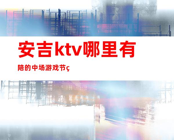 安吉ktv哪里有陪的中场游戏节目消费优惠KTV排名 – 湖州安吉商务KTV