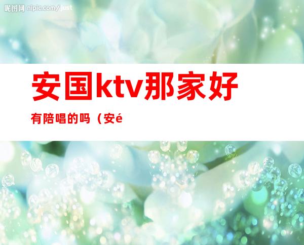 安国ktv那家好有陪唱的吗（安阳有陪唱的ktv哪个好）