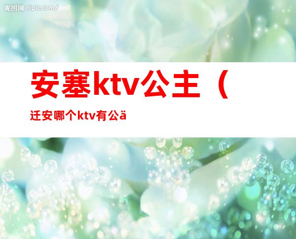 安塞ktv公主（迁安哪个ktv有公主）