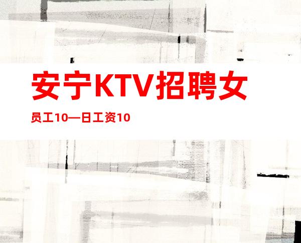 安宁KTV招聘女员工10—日工资10—无需经验