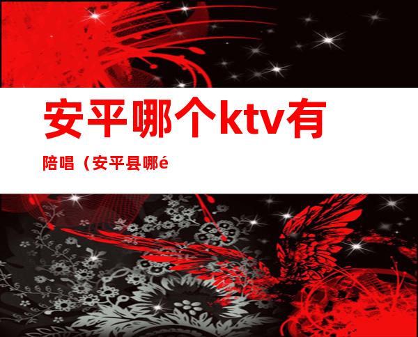 安平哪个ktv有陪唱（安平县哪里有陪唱的）