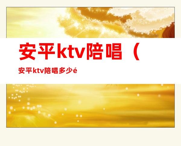 安平ktv陪唱（安平ktv陪唱多少钱）