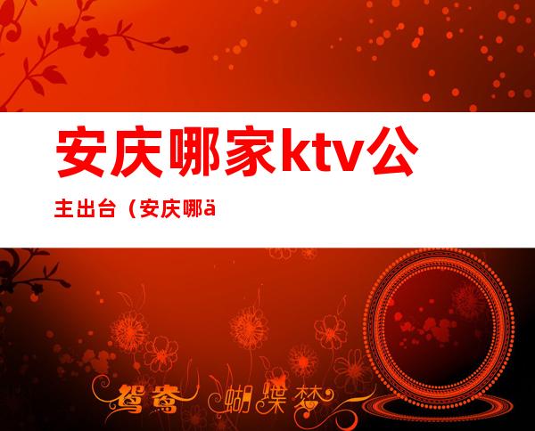 安庆哪家ktv公主出台（安庆哪些ktv有公主）