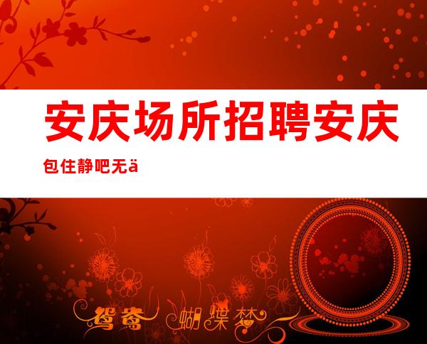 安庆场所招聘 安庆包住静吧无严打火爆酒吧