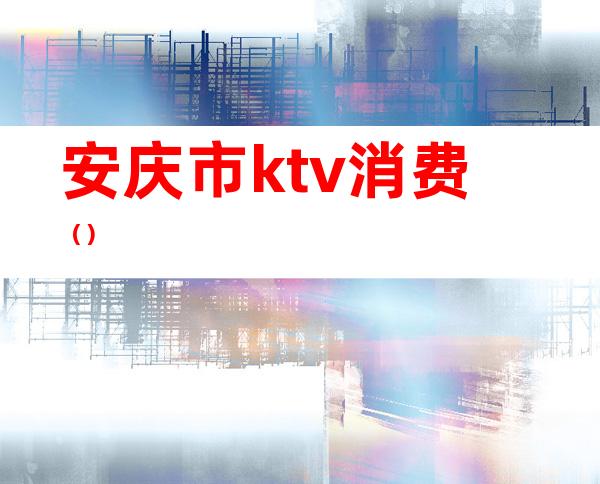 安庆市ktv消费（）