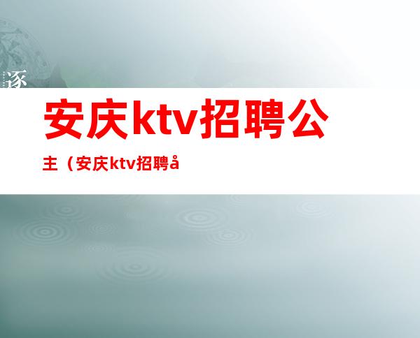 安庆ktv招聘公主（安庆ktv招聘公主信息）