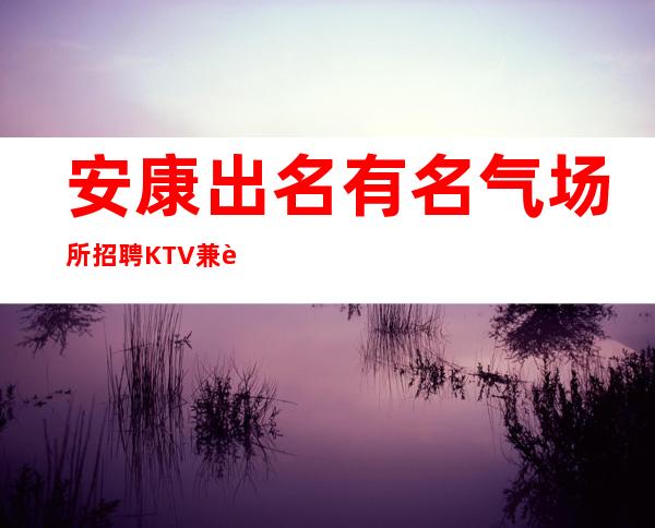 安康出名有名气场所招聘KTV兼职服务生服务员管住