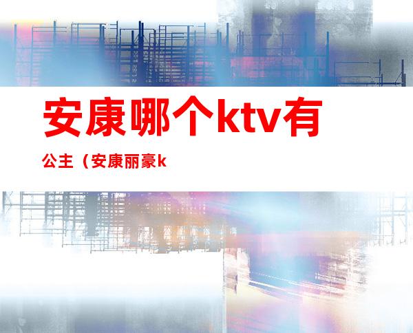 安康哪个ktv有公主（安康丽豪ktv选公主）