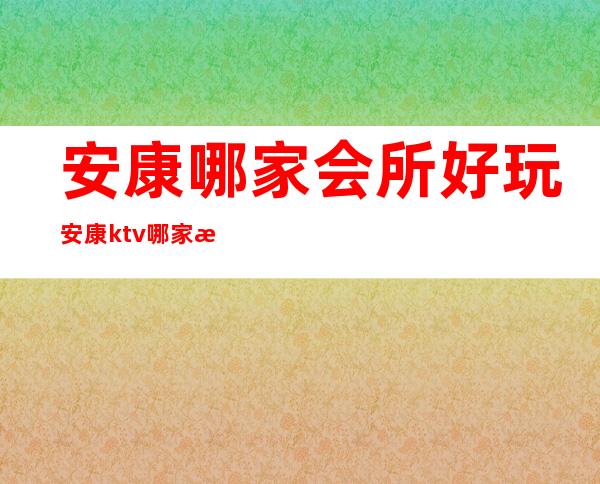 安康哪家会所好玩安康ktv哪家比较好