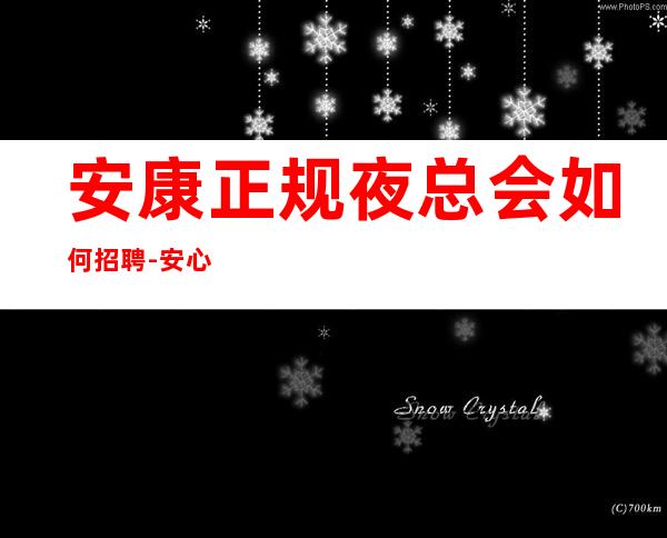 安康正规夜总会如何招聘-安心上班无任何费用