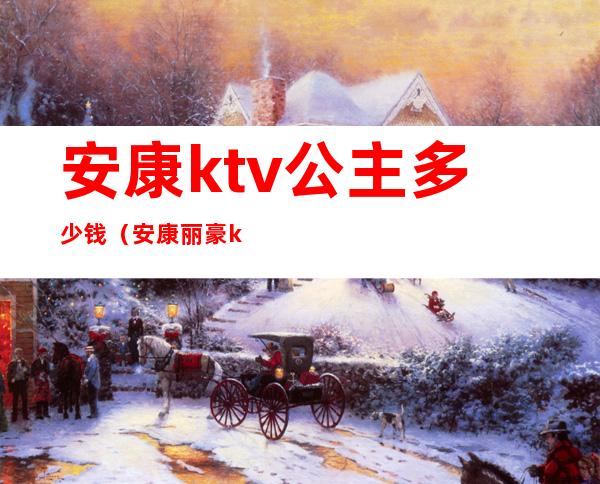 安康ktv公主多少钱（安康丽豪ktv选公主）