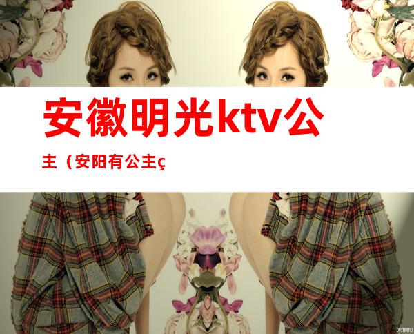 安徽明光ktv公主（安阳有公主的ktv）